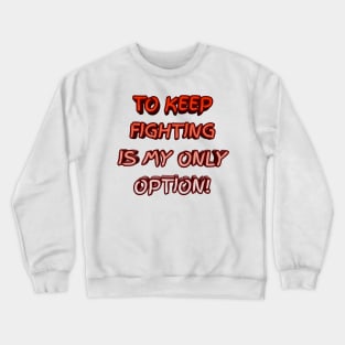 To keep fighting is my only option Crewneck Sweatshirt